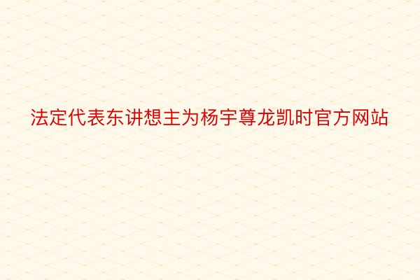法定代表东讲想主为杨宇尊龙凯时官方网站