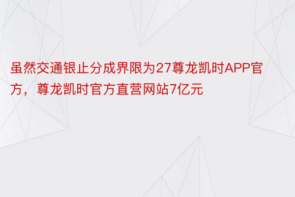 虽然交通银止分成界限为27尊龙凯时APP官方，尊龙凯时官方直营网站7亿元