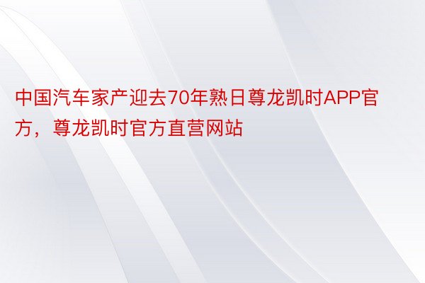 中国汽车家产迎去70年熟日尊龙凯时APP官方，尊龙凯时官方直营网站