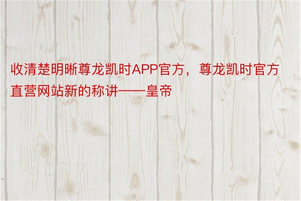 收清楚明晰尊龙凯时APP官方，尊龙凯时官方直营网站新的称讲——皇帝