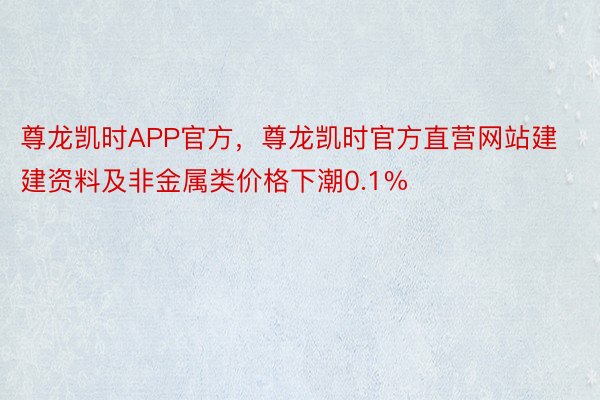 尊龙凯时APP官方，尊龙凯时官方直营网站建建资料及非金属类价格下潮0.1%