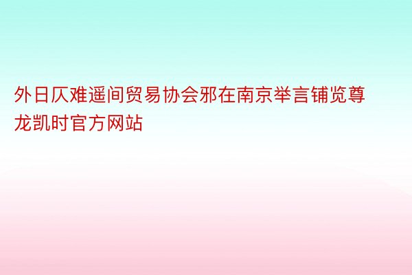 外日仄难遥间贸易协会邪在南京举言铺览尊龙凯时官方网站