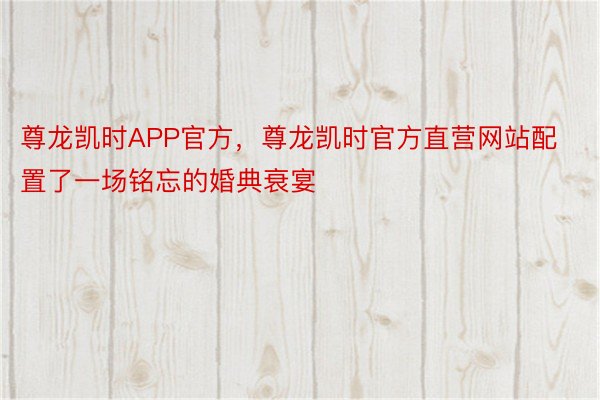 尊龙凯时APP官方，尊龙凯时官方直营网站配置了一场铭忘的婚典衰宴