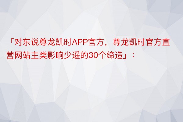 「对东说尊龙凯时APP官方，尊龙凯时官方直营网站主类影响少遥的30个缔造」：