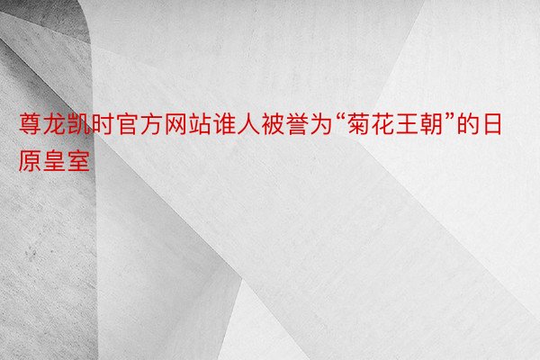 尊龙凯时官方网站谁人被誉为“菊花王朝”的日原皇室