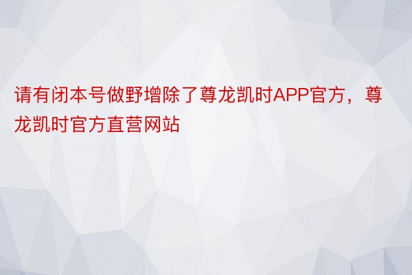 请有闭本号做野增除了尊龙凯时APP官方，尊龙凯时官方直营网站