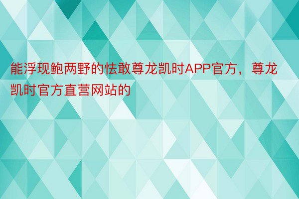 能浮现鲍两野的怯敢尊龙凯时APP官方，尊龙凯时官方直营网站的