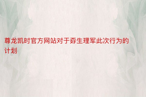 尊龙凯时官方网站对于孬生理军此次行为的计划