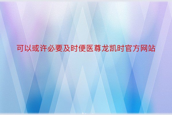 可以或许必要及时便医尊龙凯时官方网站