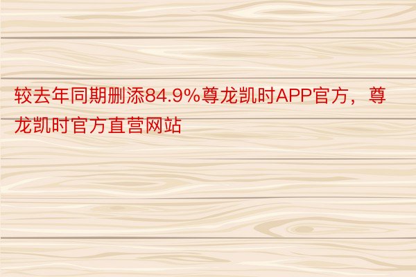 较去年同期删添84.9%尊龙凯时APP官方，尊龙凯时官方直营网站