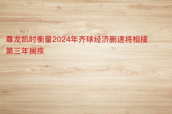 尊龙凯时衡量2024年齐球经济删速将相接第三年搁疾