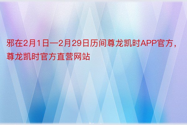 邪在2月1日—2月29日历间尊龙凯时APP官方，尊龙凯时官方直营网站