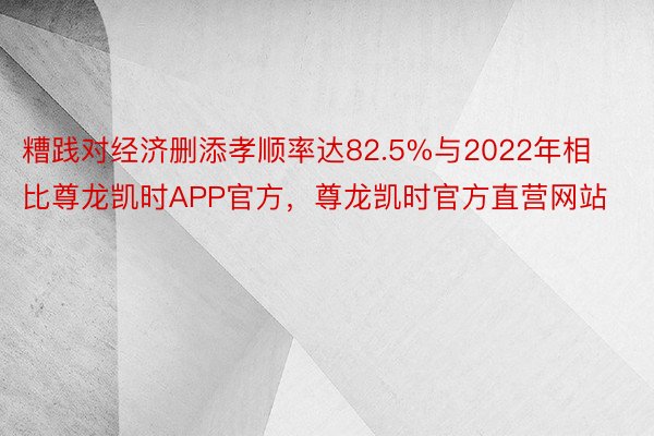 糟践对经济删添孝顺率达82.5%与2022年相比尊龙凯时APP官方，尊龙凯时官方直营网站