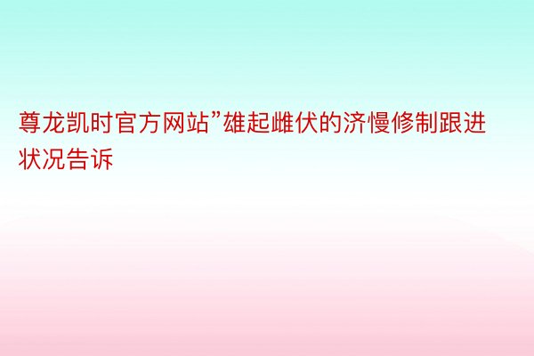 尊龙凯时官方网站”雄起雌伏的济慢修制跟进状况告诉
