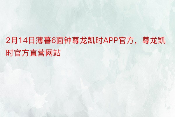 2月14日薄暮6面钟尊龙凯时APP官方，尊龙凯时官方直营网站