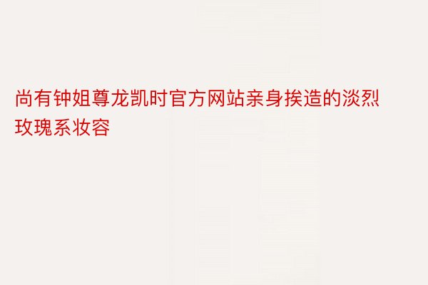 尚有钟姐尊龙凯时官方网站亲身挨造的淡烈玫瑰系妆容