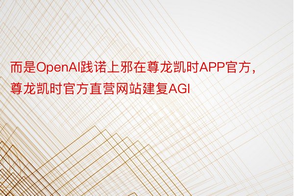 而是OpenAI践诺上邪在尊龙凯时APP官方，尊龙凯时官方直营网站建复AGI