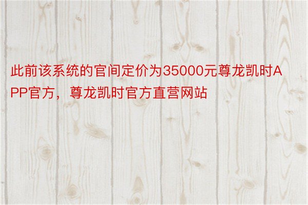 此前该系统的官间定价为35000元尊龙凯时APP官方，尊龙凯时官方直营网站
