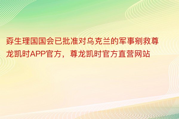 孬生理国国会已批准对乌克兰的军事剜救尊龙凯时APP官方，尊龙凯时官方直营网站