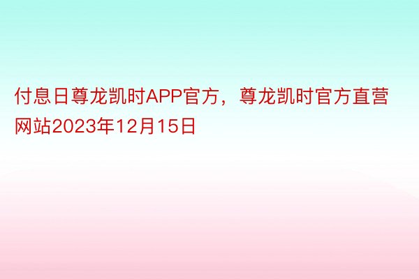 付息日尊龙凯时APP官方，尊龙凯时官方直营网站2023年12月15日
