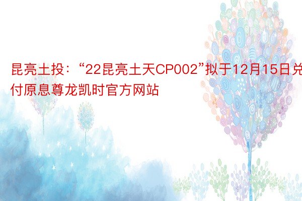 昆亮土投：“22昆亮土天CP002”拟于12月15日兑付原息尊龙凯时官方网站