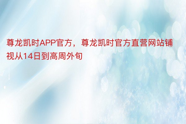 尊龙凯时APP官方，尊龙凯时官方直营网站铺视从14日到高周外旬