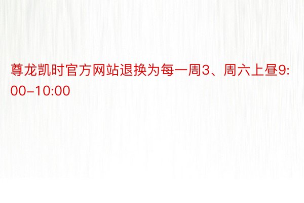 尊龙凯时官方网站退换为每一周3、周六上昼9:00-10:00
