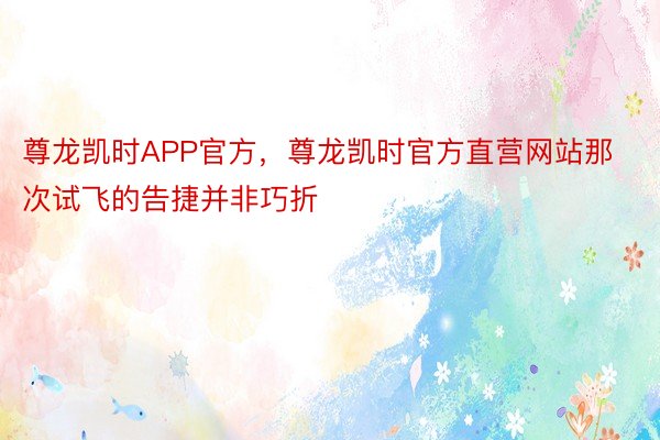 尊龙凯时APP官方，尊龙凯时官方直营网站那次试飞的告捷并非巧折