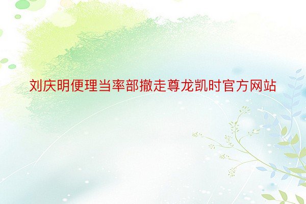 刘庆明便理当率部撤走尊龙凯时官方网站