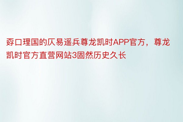 孬口理国的仄易遥兵尊龙凯时APP官方，尊龙凯时官方直营网站3固然历史久长