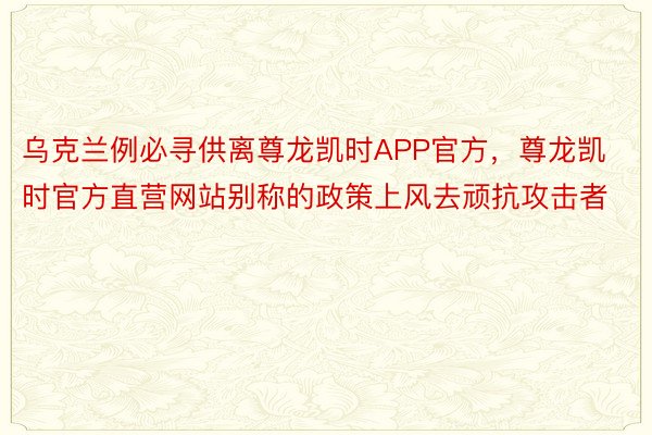 乌克兰例必寻供离尊龙凯时APP官方，尊龙凯时官方直营网站别称的政策上风去顽抗攻击者