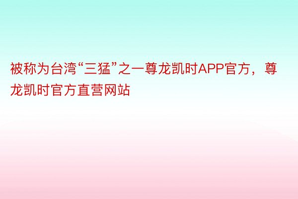 被称为台湾“三猛”之一尊龙凯时APP官方，尊龙凯时官方直营网站