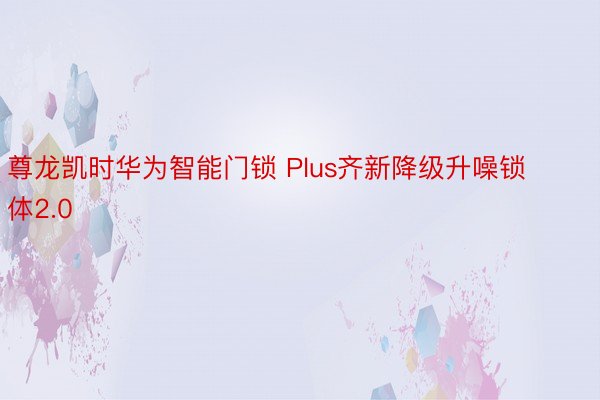 尊龙凯时华为智能门锁 Plus齐新降级升噪锁体2.0