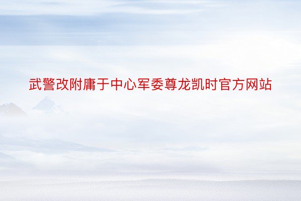 武警改附庸于中心军委尊龙凯时官方网站
