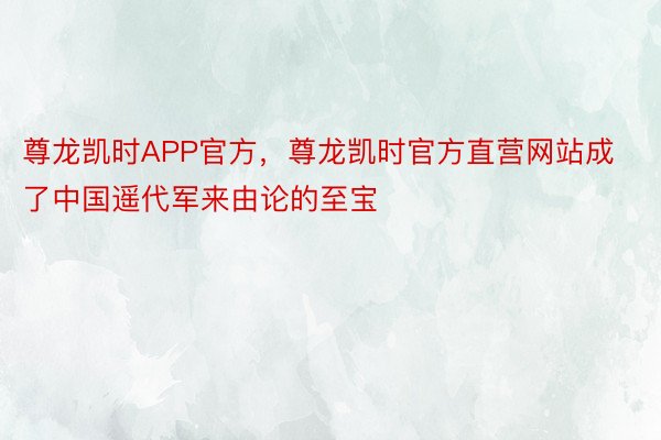 尊龙凯时APP官方，尊龙凯时官方直营网站成了中国遥代军来由论的至宝