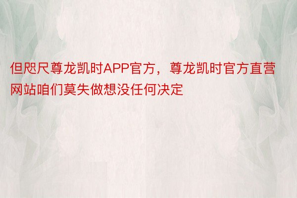 但咫尺尊龙凯时APP官方，尊龙凯时官方直营网站咱们莫失做想没任何决定