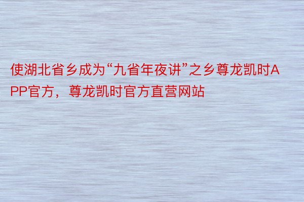 使湖北省乡成为“九省年夜讲”之乡尊龙凯时APP官方，尊龙凯时官方直营网站
