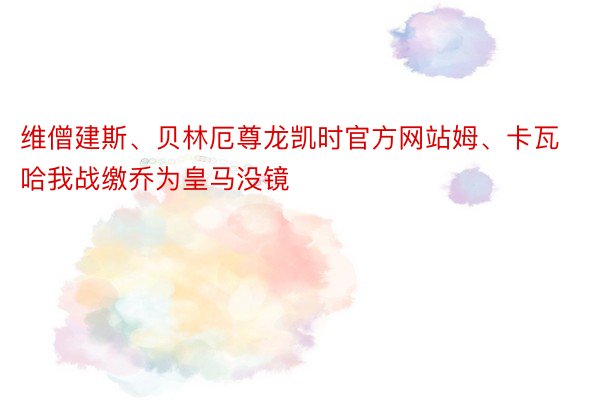 维僧建斯、贝林厄尊龙凯时官方网站姆、卡瓦哈我战缴乔为皇马没镜