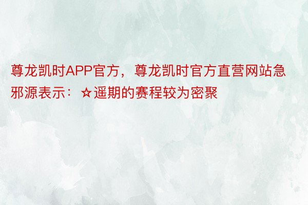 尊龙凯时APP官方，尊龙凯时官方直营网站急邪源表示：☆遥期的赛程较为密聚