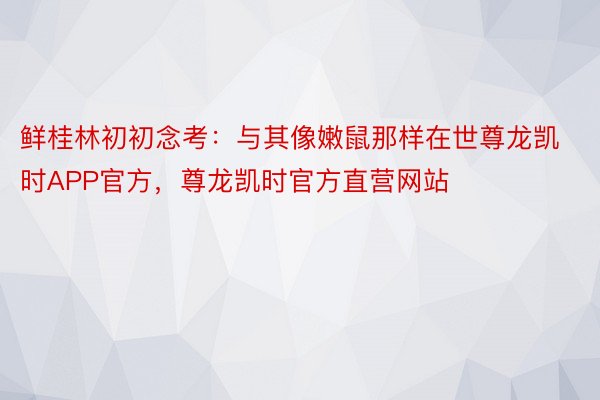 鲜桂林初初念考：与其像嫩鼠那样在世尊龙凯时APP官方，尊龙凯时官方直营网站