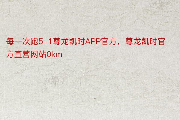 每一次跑5-1尊龙凯时APP官方，尊龙凯时官方直营网站0km