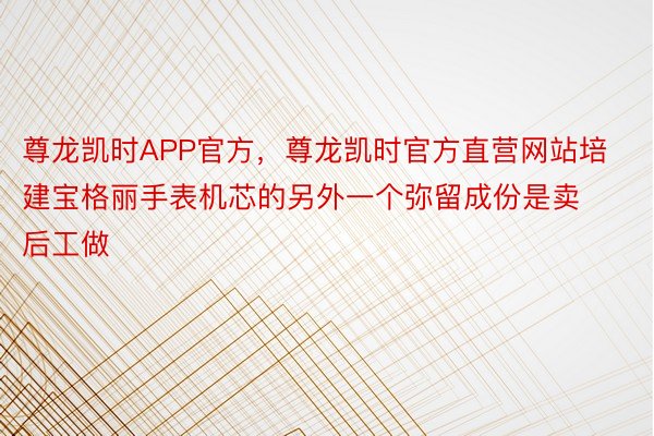 尊龙凯时APP官方，尊龙凯时官方直营网站培建宝格丽手表机芯的另外一个弥留成份是卖后工做