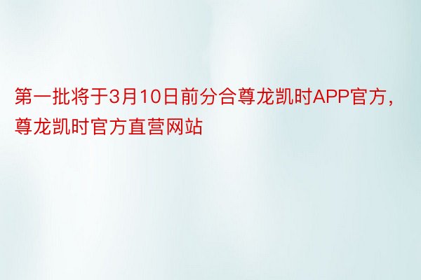 第一批将于3月10日前分合尊龙凯时APP官方，尊龙凯时官方直营网站