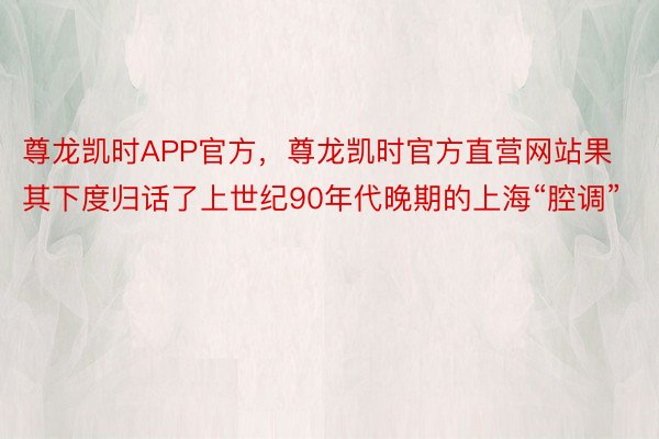 尊龙凯时APP官方，尊龙凯时官方直营网站果其下度归话了上世纪90年代晚期的上海“腔调”