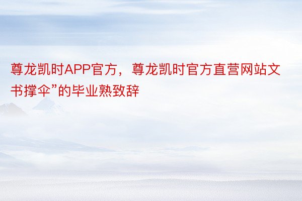 尊龙凯时APP官方，尊龙凯时官方直营网站文书撑伞”的毕业熟致辞