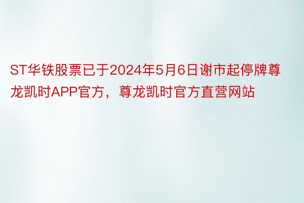 ST华铁股票已于2024年5月6日谢市起停牌尊龙凯时APP官方，尊龙凯时官方直营网站
