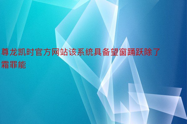 尊龙凯时官方网站该系统具备望窗踊跃除了霜罪能