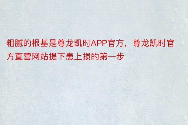 粗腻的根基是尊龙凯时APP官方，尊龙凯时官方直营网站提下患上损的第一步