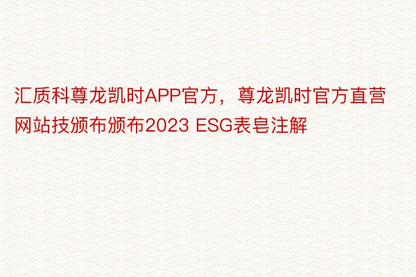 汇质科尊龙凯时APP官方，尊龙凯时官方直营网站技颁布颁布2023 ESG表皂注解