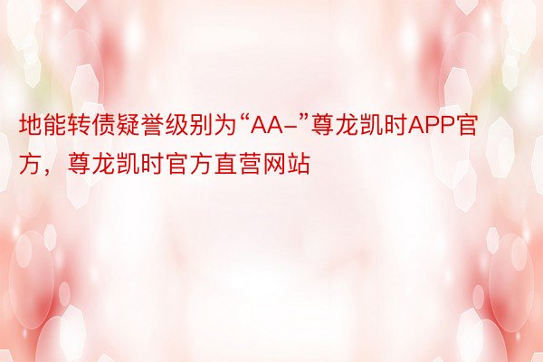 地能转债疑誉级别为“AA-”尊龙凯时APP官方，尊龙凯时官方直营网站